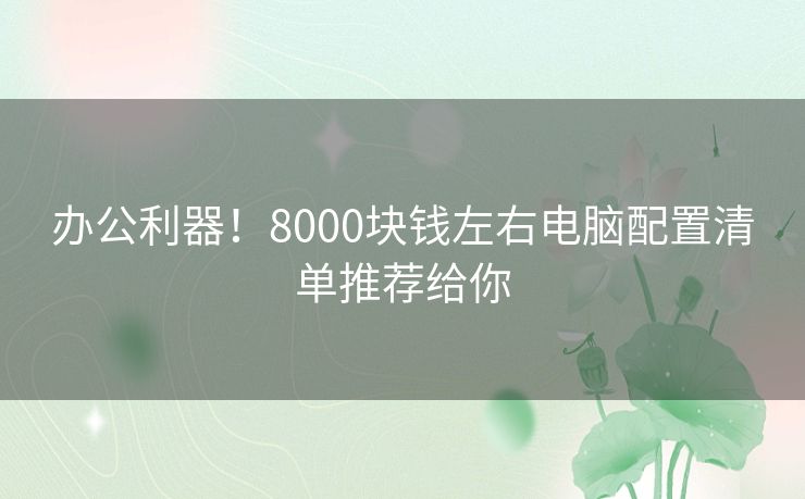 办公利器！8000块钱左右电脑配置清单推荐给你