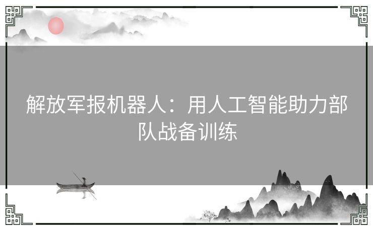 解放军报机器人：用人工智能助力部队战备训练