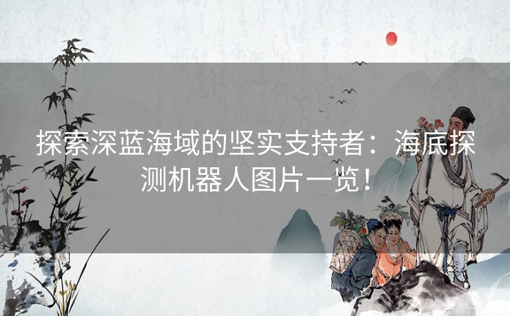 探索深蓝海域的坚实支持者：海底探测机器人图片一览！