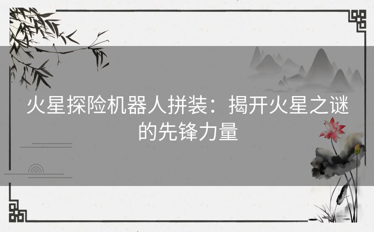 火星探险机器人拼装：揭开火星之谜的先锋力量