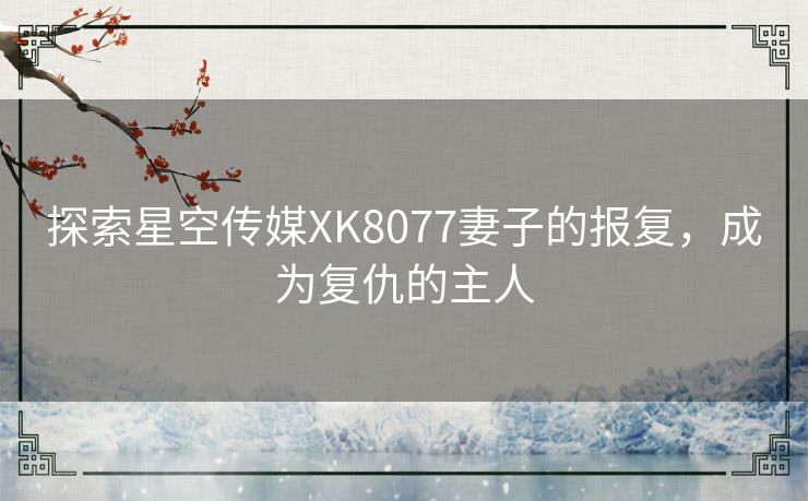 探索星空传媒XK8077妻子的报复，成为复仇的主人