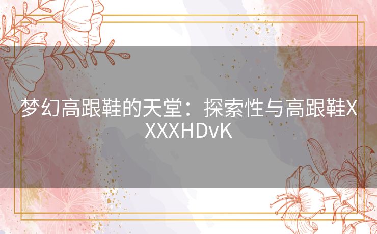 梦幻高跟鞋的天堂：探索性与高跟鞋XXXXHDvK