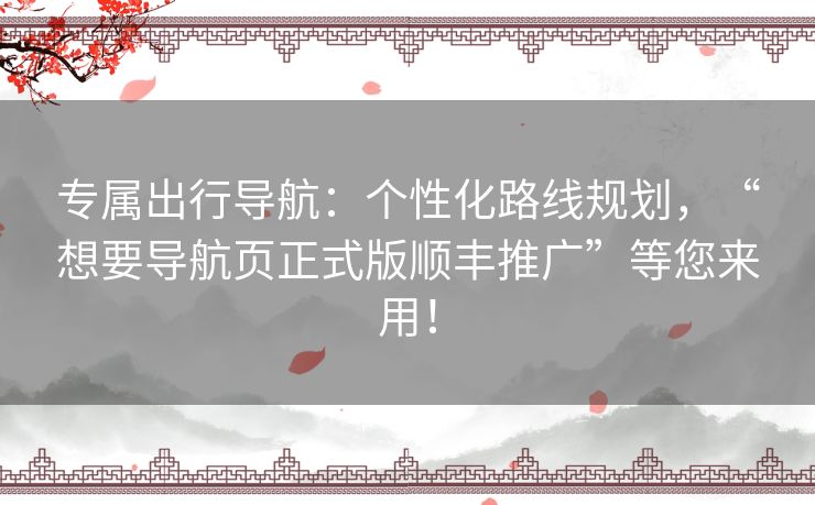 专属出行导航：个性化路线规划，“想要导航页正式版顺丰推广”等您来用！