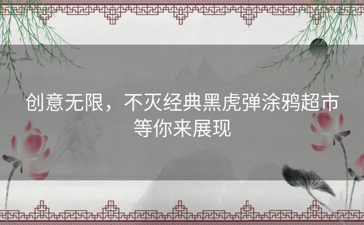 创意无限，不灭经典黑虎弹涂鸦超市等你来展现