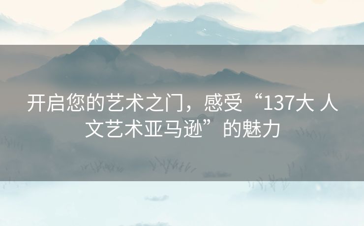 开启您的艺术之门，感受“137大 人文艺术亚马逊”的魅力
