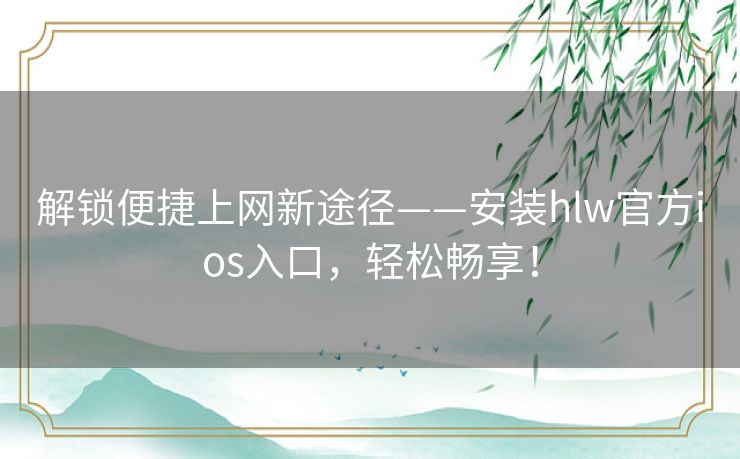 解锁便捷上网新途径——安装hlw官方ios入口，轻松畅享！