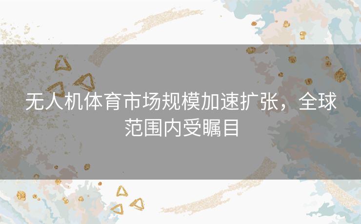 无人机体育市场规模加速扩张，全球范围内受瞩目