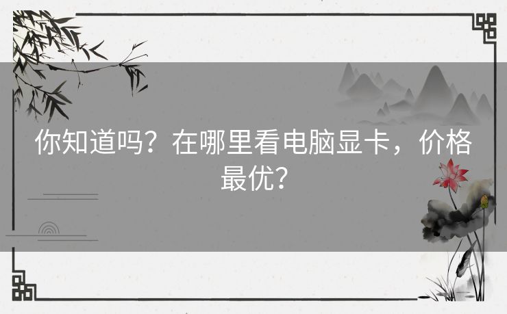 你知道吗？在哪里看电脑显卡，价格最优？