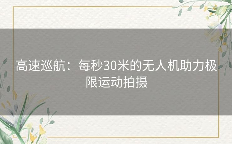 高速巡航：每秒30米的无人机助力极限运动拍摄