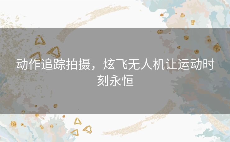 动作追踪拍摄，炫飞无人机让运动时刻永恒