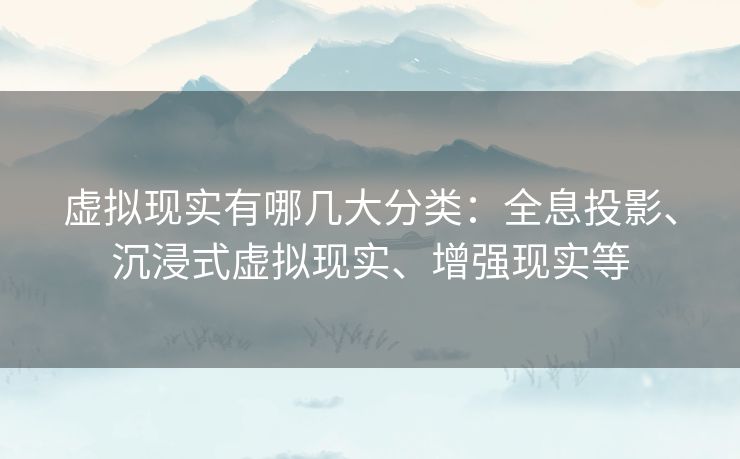 虚拟现实有哪几大分类：全息投影、沉浸式虚拟现实、增强现实等