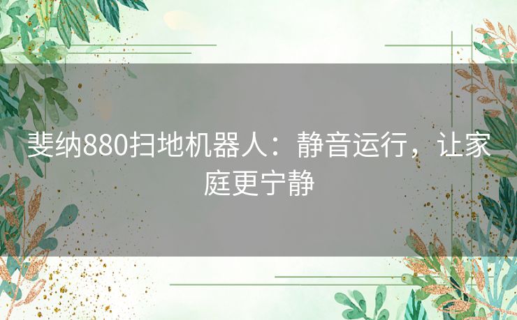 斐纳880扫地机器人：静音运行，让家庭更宁静