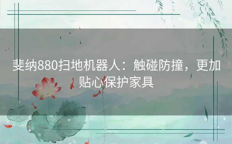 斐纳880扫地机器人：触碰防撞，更加贴心保护家具