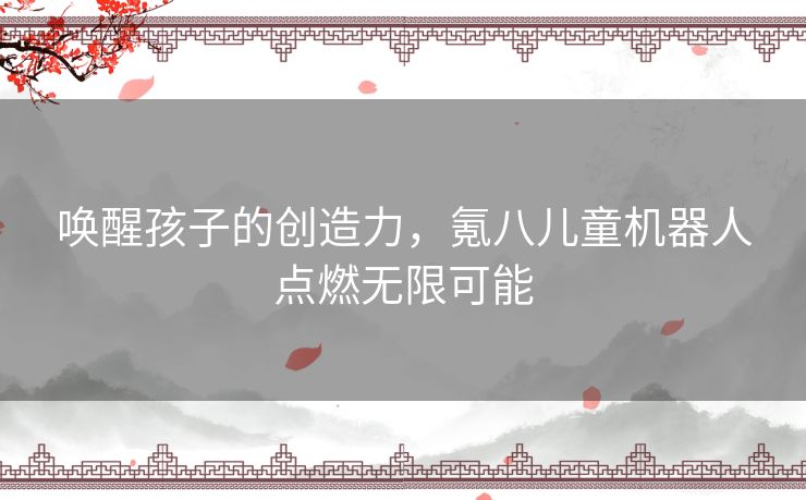 唤醒孩子的创造力，氪八儿童机器人点燃无限可能