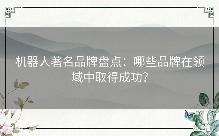 机器人著名品牌盘点：哪些品牌在领域中取得成功？