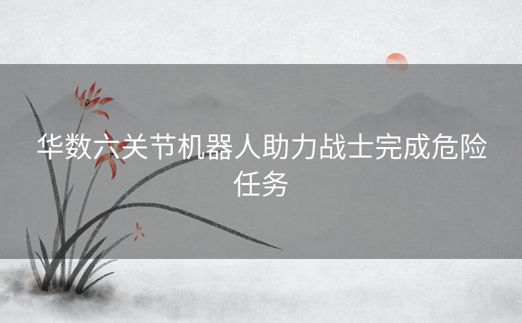 华数六关节机器人助力战士完成危险任务