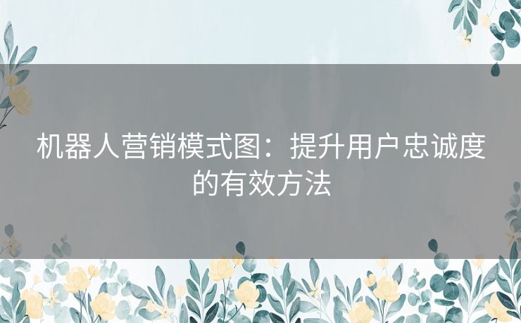 机器人营销模式图：提升用户忠诚度的有效方法