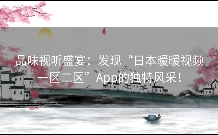 品味视听盛宴：发现“日本暖暖视频一区二区”App的独特风采！