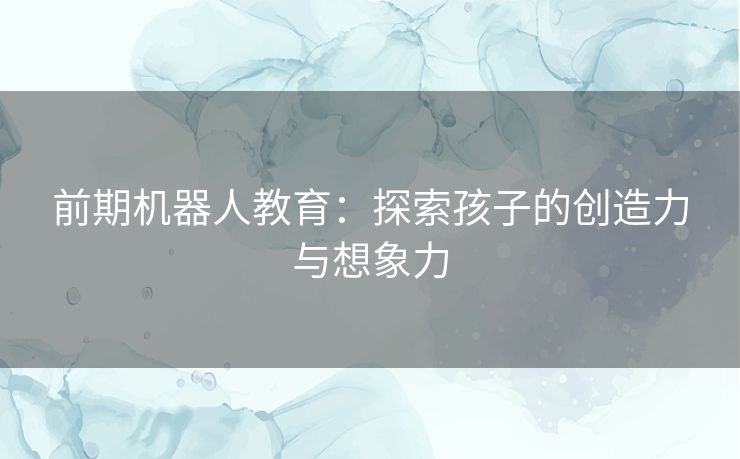 前期机器人教育：探索孩子的创造力与想象力