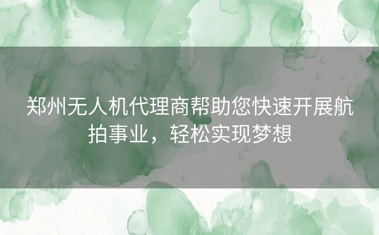 郑州无人机代理商帮助您快速开展航拍事业，轻松实现梦想