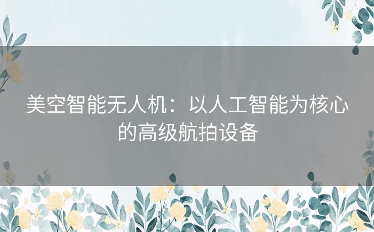 美空智能无人机：以人工智能为核心的高级航拍设备