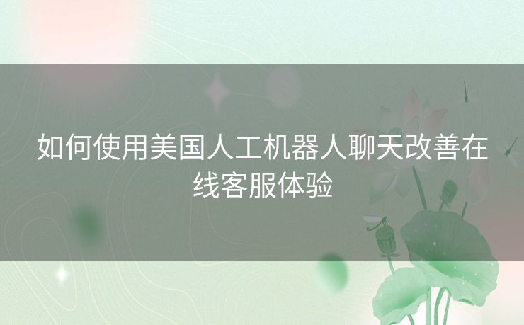 如何使用美国人工机器人聊天改善在线客服体验
