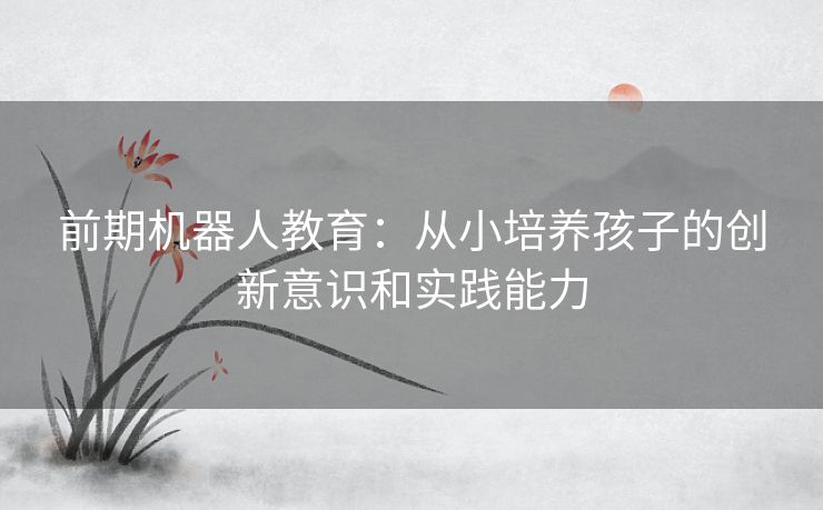 前期机器人教育：从小培养孩子的创新意识和实践能力