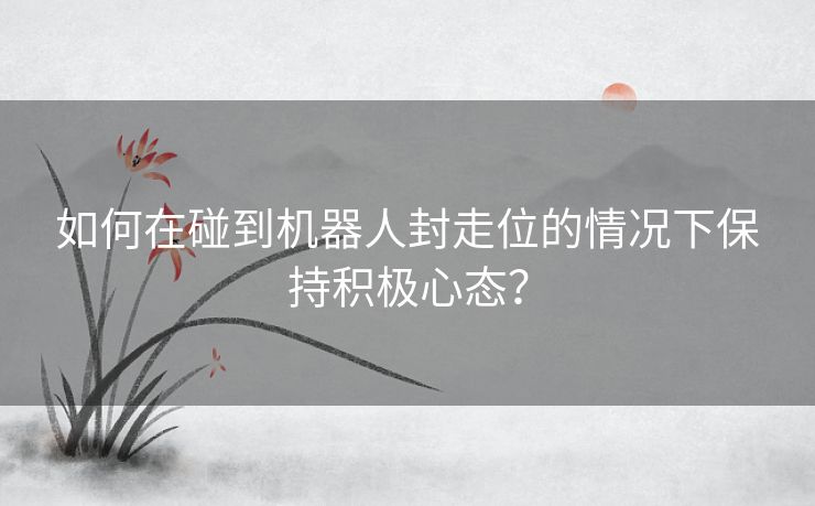 如何在碰到机器人封走位的情况下保持积极心态？
