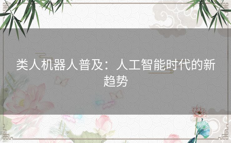 类人机器人普及：人工智能时代的新趋势