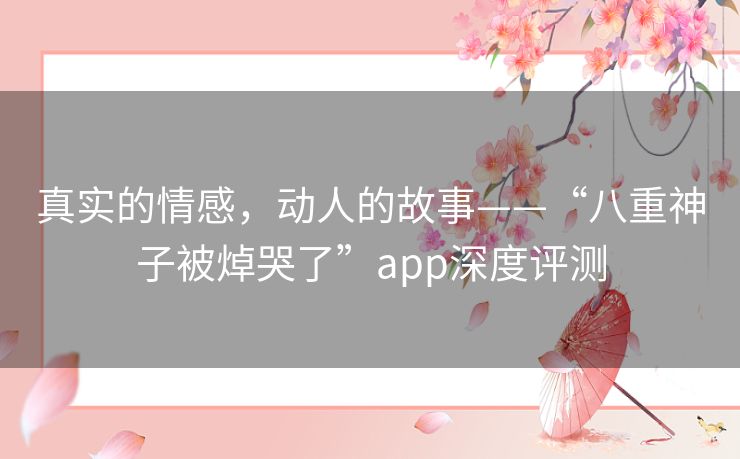 真实的情感，动人的故事——“八重神子被焯哭了”app深度评测