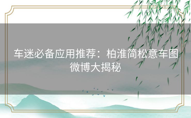 车迷必备应用推荐：柏淮简松意车图微博大揭秘