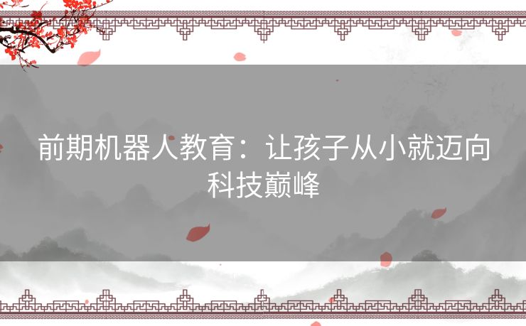 前期机器人教育：让孩子从小就迈向科技巅峰