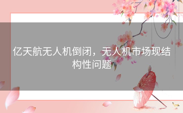 亿天航无人机倒闭，无人机市场现结构性问题