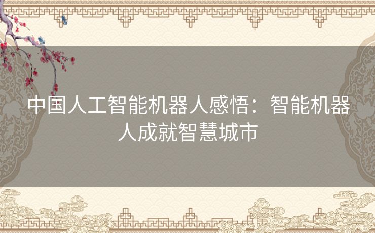 中国人工智能机器人感悟：智能机器人成就智慧城市