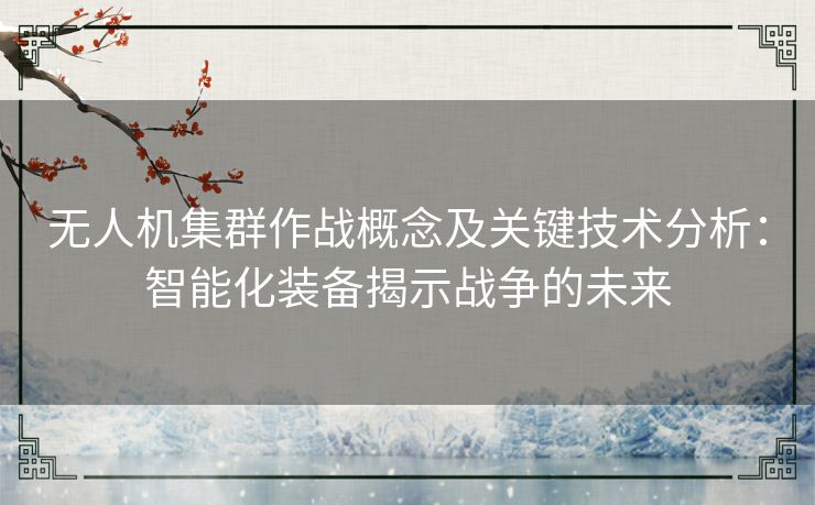 无人机集群作战概念及关键技术分析：智能化装备揭示战争的未来