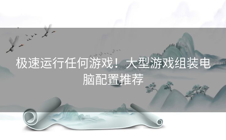 极速运行任何游戏！大型游戏组装电脑配置推荐