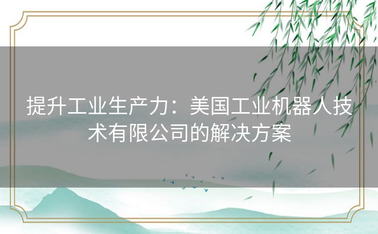 提升工业生产力：美国工业机器人技术有限公司的解决方案