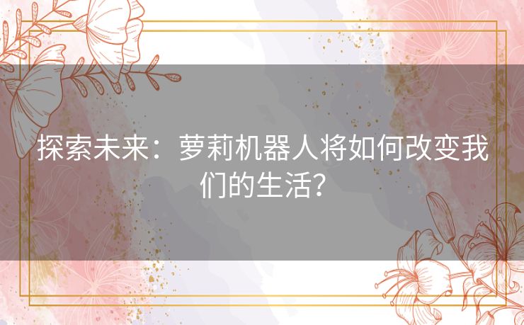 探索未来：萝莉机器人将如何改变我们的生活？