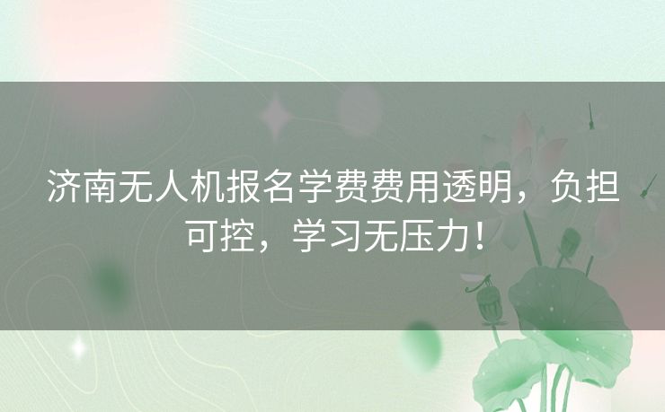 济南无人机报名学费费用透明，负担可控，学习无压力！