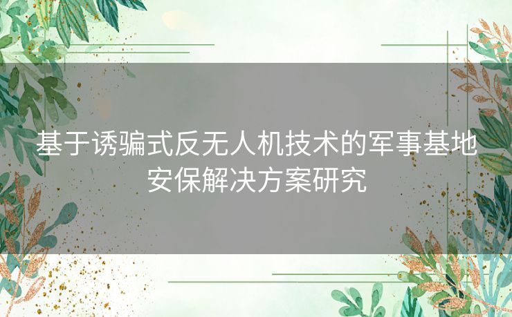 基于诱骗式反无人机技术的军事基地安保解决方案研究