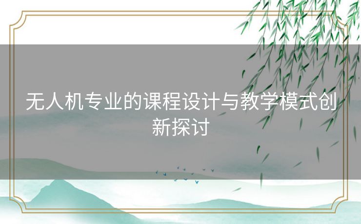 无人机专业的课程设计与教学模式创新探讨