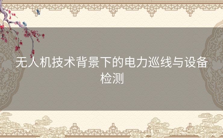 无人机技术背景下的电力巡线与设备检测