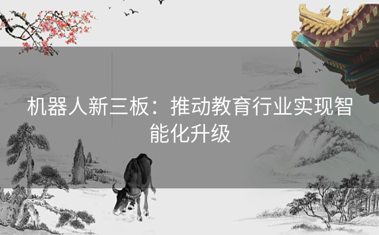 机器人新三板：推动教育行业实现智能化升级