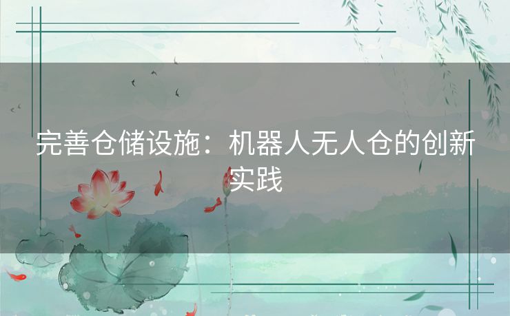 完善仓储设施：机器人无人仓的创新实践