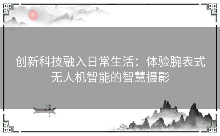 创新科技融入日常生活：体验腕表式无人机智能的智慧摄影