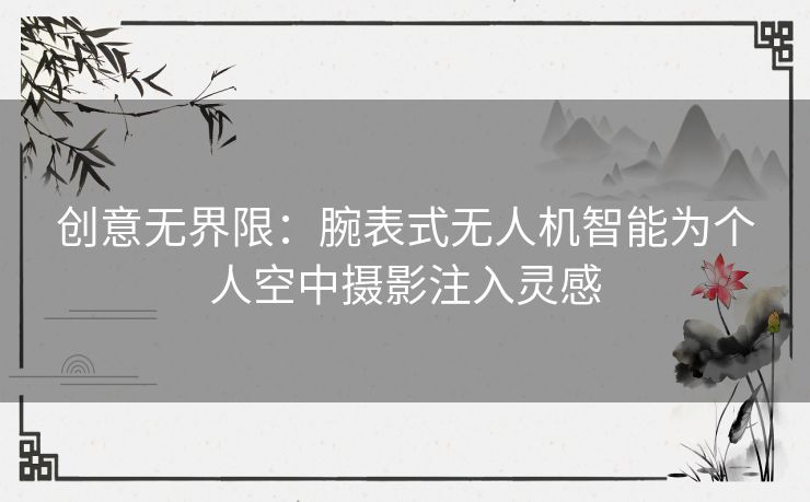 创意无界限：腕表式无人机智能为个人空中摄影注入灵感