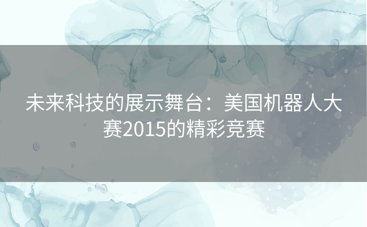 未来科技的展示舞台：美国机器人大赛2015的精彩竞赛