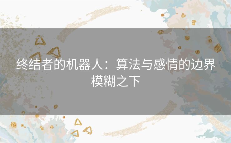 终结者的机器人：算法与感情的边界模糊之下