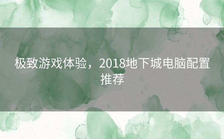 极致游戏体验，2018地下城电脑配置推荐
