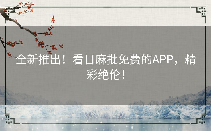 全新推出！看日麻批免费的APP，精彩绝伦！